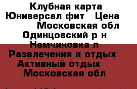 Клубная карта Юниверсал фит › Цена ­ 15 000 - Московская обл., Одинцовский р-н, Немчиновка п. Развлечения и отдых » Активный отдых   . Московская обл.